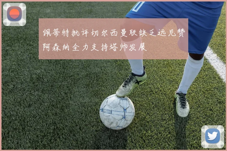 佩蒂特批评切尔西曼联缺乏远见赞阿森纳全力支持塔帅发展