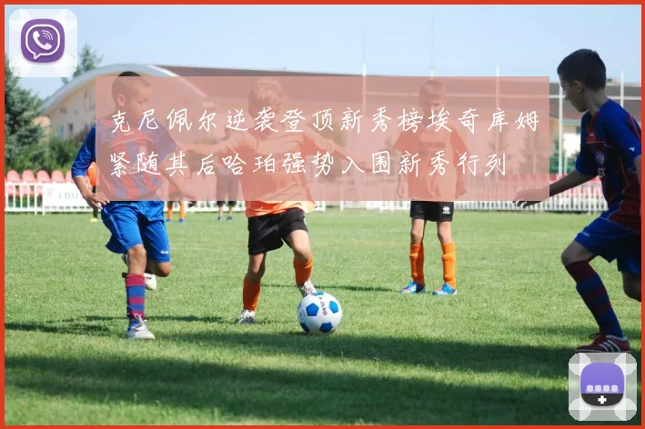 克尼佩尔逆袭登顶新秀榜埃奇库姆紧随其后哈珀强势入围新秀行列