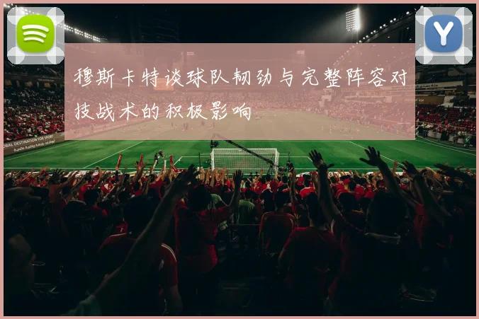 穆斯卡特谈球队韧劲与完整阵容对技战术的积极影响