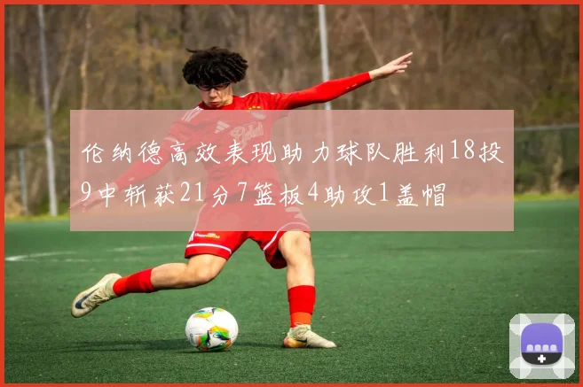 伦纳德高效表现助力球队胜利18投9中斩获21分7篮板4助攻1盖帽