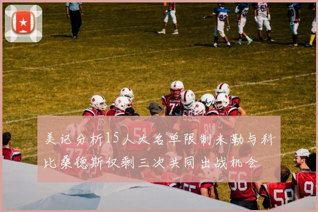 美记分析15人大名单限制米勒与科比桑德斯仅剩三次共同出战机会