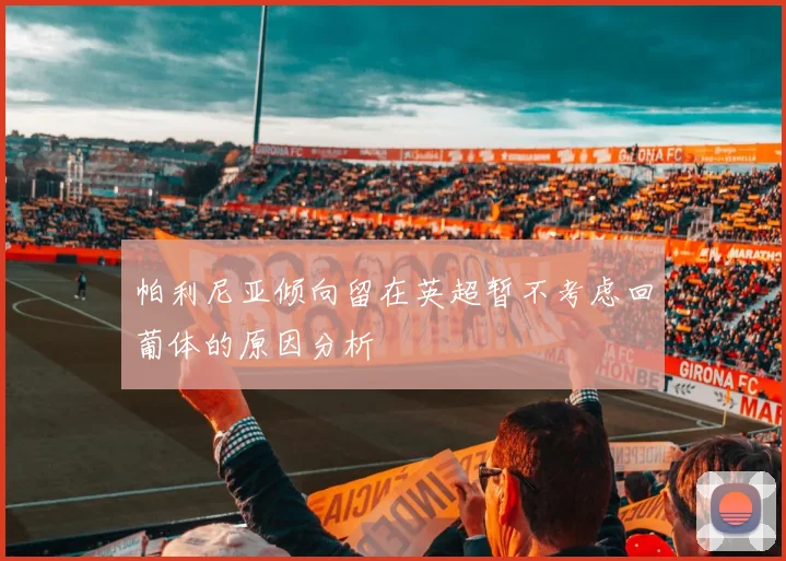 帕利尼亚倾向留在英超暂不考虑回葡体的原因分析