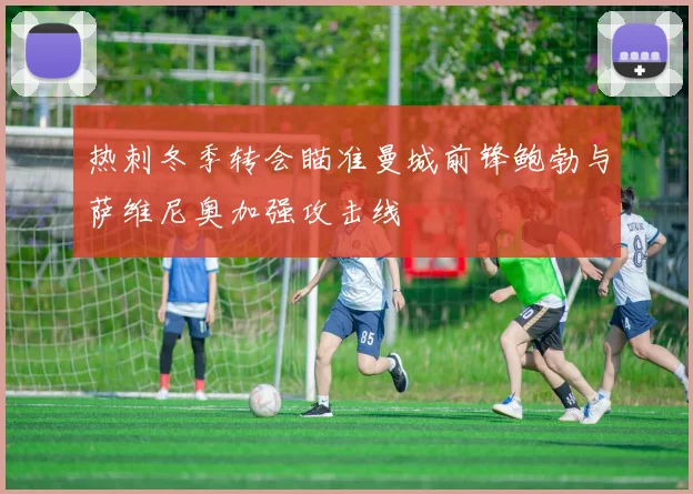 热刺冬季转会瞄准曼城前锋鲍勃与萨维尼奥加强攻击线