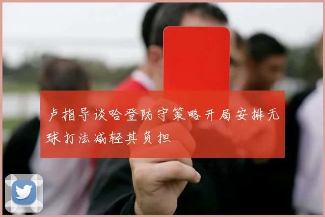 卢指导谈哈登防守策略开局安排无球打法减轻其负担
