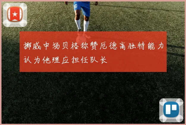 挪威中场贝格称赞厄德高独特能力认为他理应担任队长