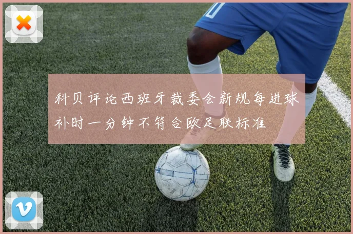 科贝评论西班牙裁委会新规每进球补时一分钟不符合欧足联标准