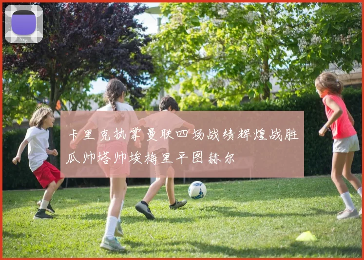 卡里克执掌曼联四场战绩辉煌战胜瓜帅塔帅埃梅里平图赫尔