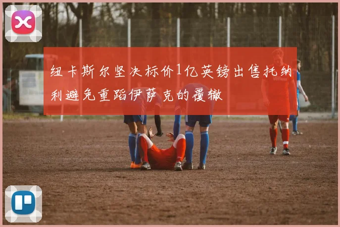 纽卡斯尔坚决标价1亿英镑出售托纳利避免重蹈伊萨克的覆辙