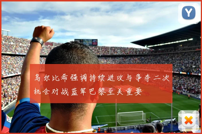 乌尔比希强调持续进攻与争夺二次机会对战蓝军巴黎至关重要