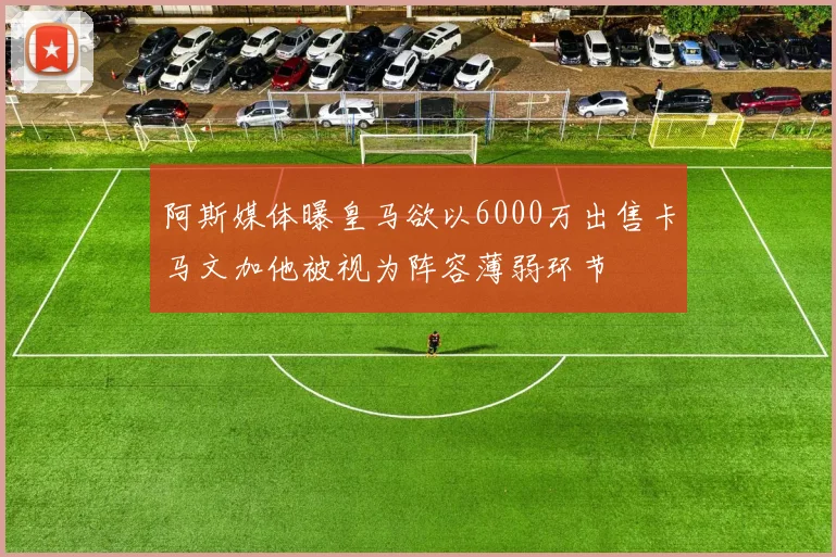 阿斯媒体曝皇马欲以6000万出售卡马文加他被视为阵容薄弱环节
