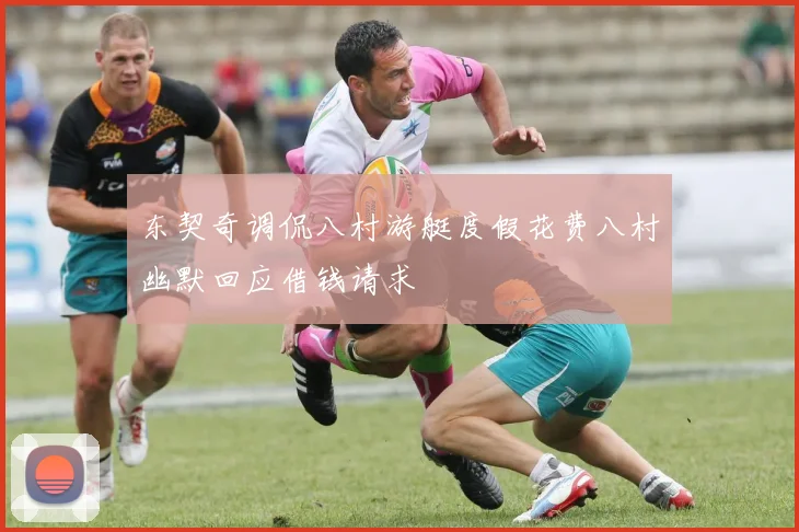 东契奇调侃八村游艇度假花费八村幽默回应借钱请求