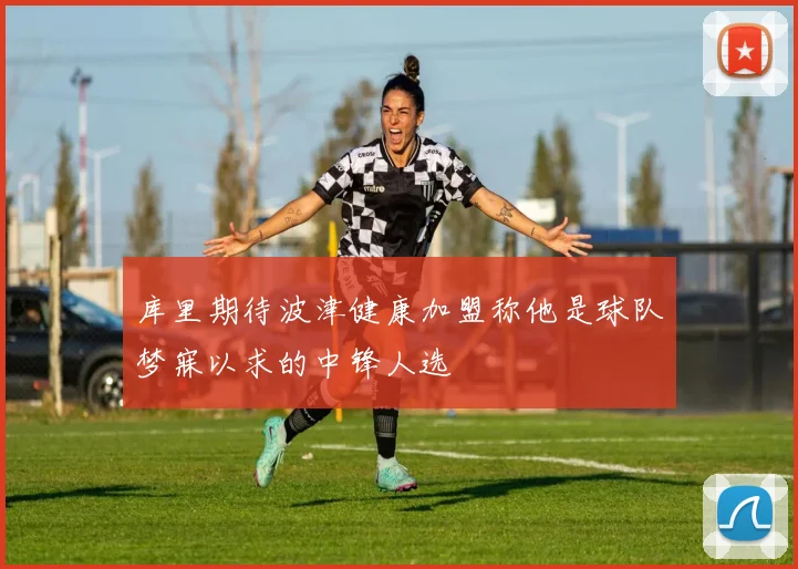库里期待波津健康加盟称他是球队梦寐以求的中锋人选