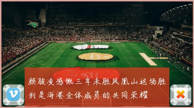 颜骏凌感慨三年未胜凤凰山这场胜利是海港全体成员的共同荣耀