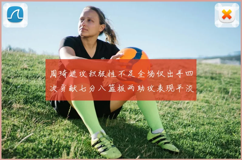 周琦进攻积极性不足全场仅出手四次贡献七分八篮板两助攻表现平淡