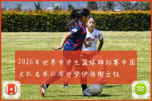 2026年世界中学生篮球锦标赛中国女队名单公布许梦伊领衔出征