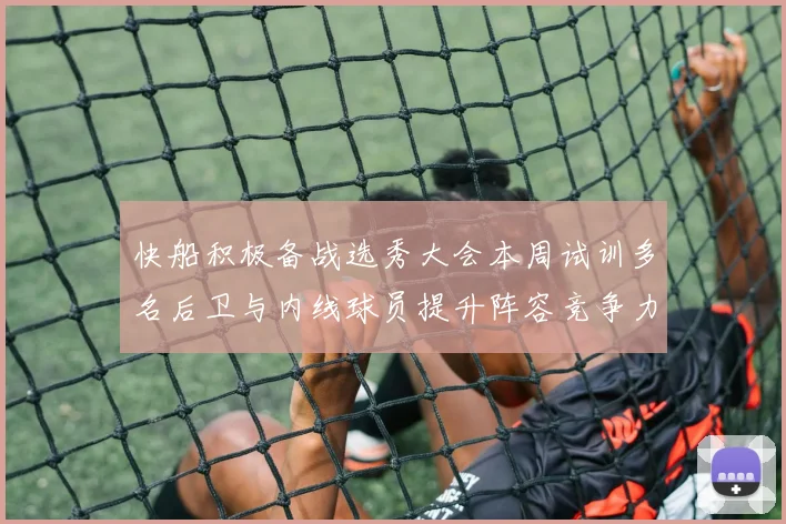 快船积极备战选秀大会本周试训多名后卫与内线球员提升阵容竞争力