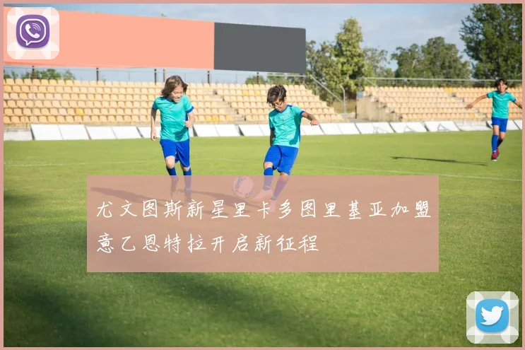 尤文图斯新星里卡多图里基亚加盟意乙恩特拉开启新征程