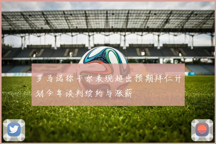 罗马诺称卡尔表现超出预期拜仁计划今年谈判续约与涨薪