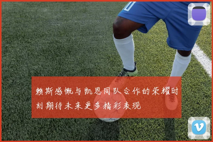 赖斯感慨与凯恩同队合作的荣耀时刻期待未来更多精彩表现