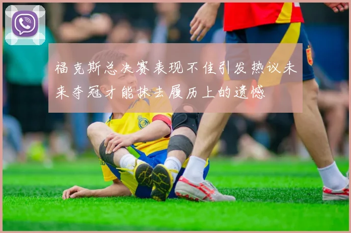 福克斯总决赛表现不佳引发热议未来夺冠才能抹去履历上的遗憾