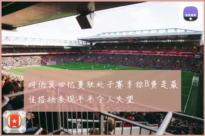 姆伯莫回忆曼联处子赛季称B费是最佳搭档表现平平令人失望